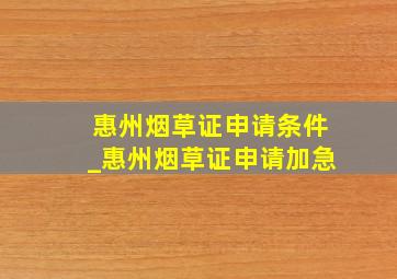 惠州烟草证申请条件_惠州烟草证申请加急