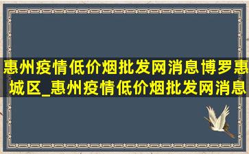 惠州疫情(低价烟批发网)消息博罗惠城区_惠州疫情(低价烟批发网)消息