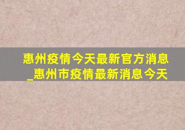 惠州疫情今天最新官方消息_惠州市疫情最新消息今天