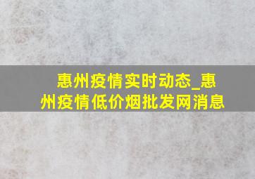 惠州疫情实时动态_惠州疫情(低价烟批发网)消息