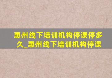 惠州线下培训机构停课停多久_惠州线下培训机构停课