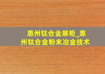 惠州钛合金展柜_惠州钛合金粉末冶金技术