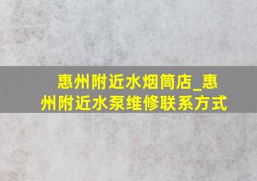 惠州附近水烟筒店_惠州附近水泵维修联系方式