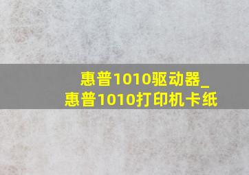 惠普1010驱动器_惠普1010打印机卡纸