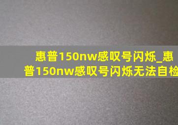 惠普150nw感叹号闪烁_惠普150nw感叹号闪烁无法自检