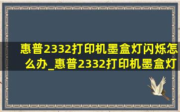 惠普2332打印机墨盒灯闪烁怎么办_惠普2332打印机墨盒灯闪烁