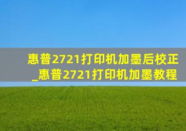 惠普2721打印机加墨后校正_惠普2721打印机加墨教程