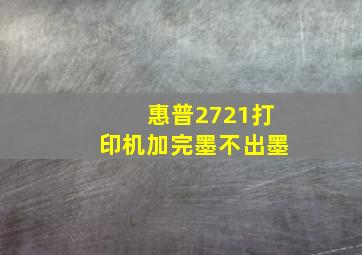 惠普2721打印机加完墨不出墨