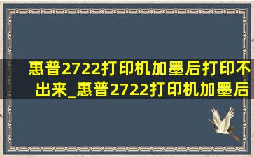 惠普2722打印机加墨后打印不出来_惠普2722打印机加墨后打印颜色不正常