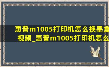 惠普m1005打印机怎么换墨盒视频_惠普m1005打印机怎么换墨盒