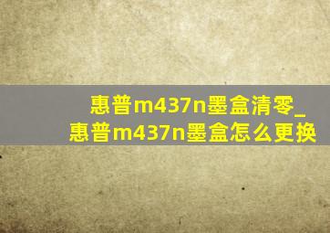 惠普m437n墨盒清零_惠普m437n墨盒怎么更换