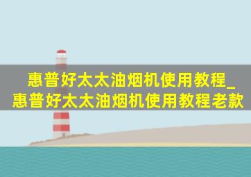 惠普好太太油烟机使用教程_惠普好太太油烟机使用教程老款