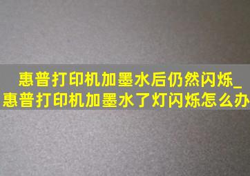 惠普打印机加墨水后仍然闪烁_惠普打印机加墨水了灯闪烁怎么办