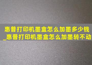 惠普打印机墨盒怎么加墨多少钱_惠普打印机墨盒怎么加墨转不动