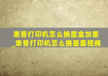 惠普打印机怎么换墨盒加墨_惠普打印机怎么换墨囊视频