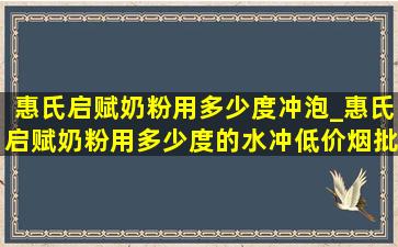 惠氏启赋奶粉用多少度冲泡_惠氏启赋奶粉用多少度的水冲(低价烟批发网)