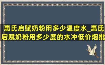 惠氏启赋奶粉用多少温度水_惠氏启赋奶粉用多少度的水冲(低价烟批发网)