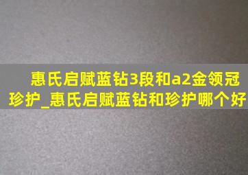 惠氏启赋蓝钻3段和a2金领冠珍护_惠氏启赋蓝钻和珍护哪个好