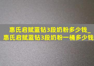 惠氏启赋蓝钻3段奶粉多少钱_惠氏启赋蓝钻3段奶粉一桶多少钱