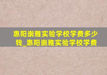 惠阳崇雅实验学校学费多少钱_惠阳崇雅实验学校学费