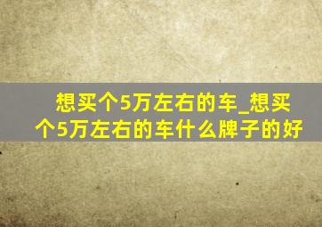 想买个5万左右的车_想买个5万左右的车什么牌子的好