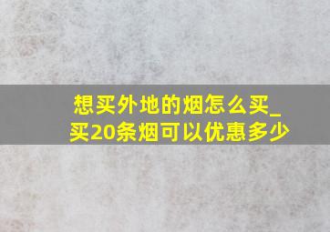 想买外地的烟怎么买_买20条烟可以优惠多少