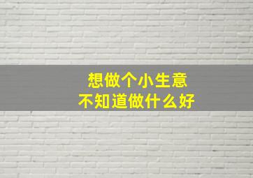 想做个小生意不知道做什么好