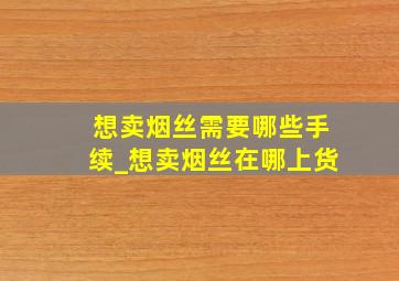 想卖烟丝需要哪些手续_想卖烟丝在哪上货