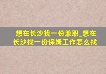 想在长沙找一份兼职_想在长沙找一份保姆工作怎么找