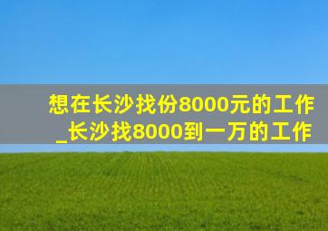 想在长沙找份8000元的工作_长沙找8000到一万的工作