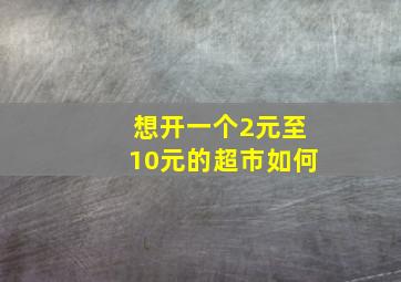 想开一个2元至10元的超市如何