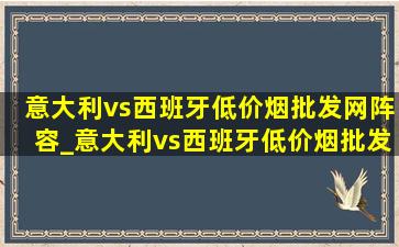 意大利vs西班牙(低价烟批发网)阵容_意大利vs西班牙(低价烟批发网)阵容欧洲杯