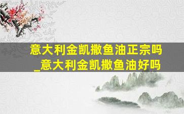 意大利金凯撒鱼油正宗吗_意大利金凯撒鱼油好吗