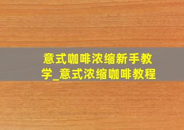 意式咖啡浓缩新手教学_意式浓缩咖啡教程