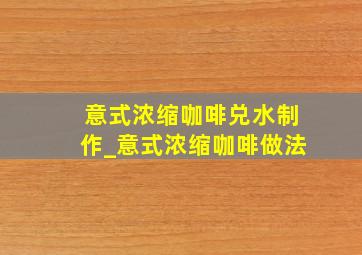 意式浓缩咖啡兑水制作_意式浓缩咖啡做法