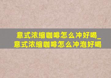 意式浓缩咖啡怎么冲好喝_意式浓缩咖啡怎么冲泡好喝