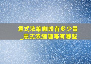 意式浓缩咖啡有多少量_意式浓缩咖啡有哪些