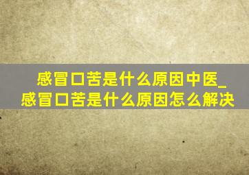 感冒口苦是什么原因中医_感冒口苦是什么原因怎么解决