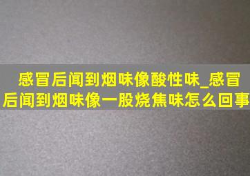 感冒后闻到烟味像酸性味_感冒后闻到烟味像一股烧焦味怎么回事