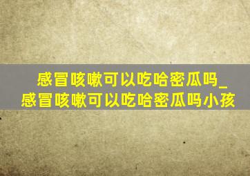 感冒咳嗽可以吃哈密瓜吗_感冒咳嗽可以吃哈密瓜吗小孩