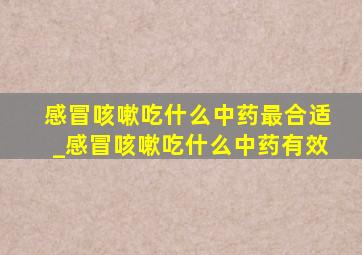 感冒咳嗽吃什么中药最合适_感冒咳嗽吃什么中药有效