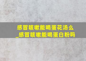 感冒咳嗽能喝蛋花汤么_感冒咳嗽能喝蛋白粉吗