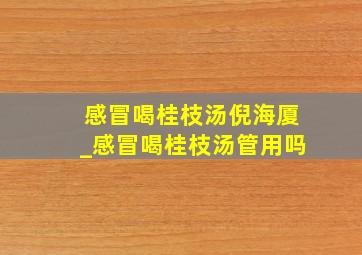 感冒喝桂枝汤倪海厦_感冒喝桂枝汤管用吗