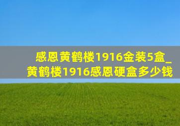 感恩黄鹤楼1916金装5盒_黄鹤楼1916感恩硬盒多少钱