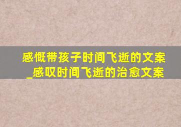 感慨带孩子时间飞逝的文案_感叹时间飞逝的治愈文案