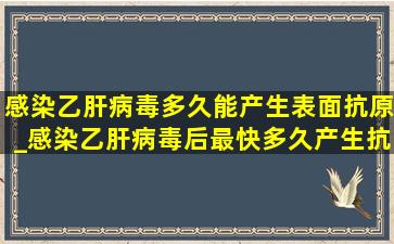 感染乙肝病毒多久能产生表面抗原_感染乙肝病毒后最快多久产生抗体