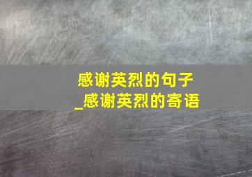 感谢英烈的句子_感谢英烈的寄语