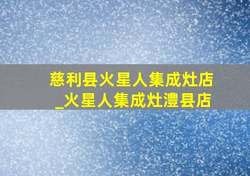 慈利县火星人集成灶店_火星人集成灶澧县店