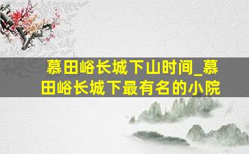 慕田峪长城下山时间_慕田峪长城下最有名的小院