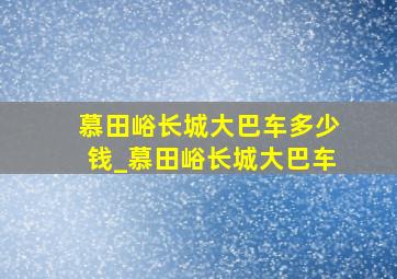 慕田峪长城大巴车多少钱_慕田峪长城大巴车